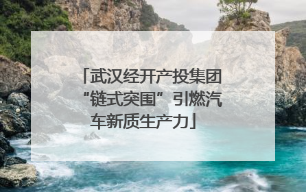 武汉经开产投集团“链式突围”引燃汽车新质生产力