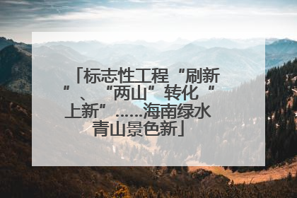 标志性工程“刷新”、“两山”转化“上新”……海南绿水青山景色新