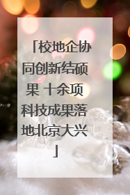 校地企协同创新结硕果 十余项科技成果落地北京大兴
