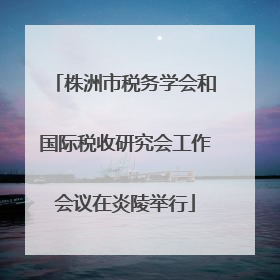 株洲市税务学会和国际税收研究会工作会议在炎陵举行