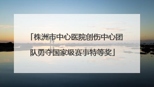 株洲市中心医院创伤中心团队勇夺国家级赛事特等奖