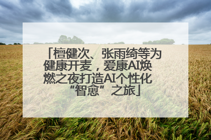 檀健次、张雨绮等为健康开麦，爱康AI焕燃之夜打造AI个性化“智愈”之旅