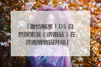 激情畅享！DS 自然探索赛（济南站）在济南植物园开场