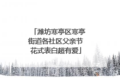 潍坊寒亭区寒亭街道各社区父亲节花式表白超有爱