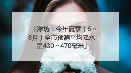潍坊：今年夏季（6～8月）全市预测平均降水量430～470毫米