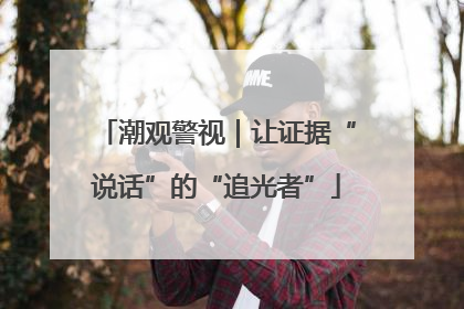 潮观警视｜让证据“说话”的“追光者”
