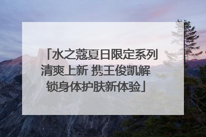 水之蔻夏日限定系列清爽上新 携王俊凯解锁身体护肤新体验