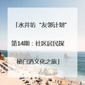水井坊“友邻计划”第14期：社区居民探秘白酒文化之旅