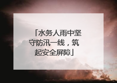 水务人雨中坚守防汛一线，筑起安全屏障
