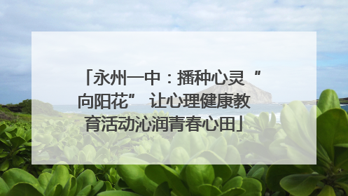 永州一中：播种心灵“向阳花” 让心理健康教育活动沁润青春心田