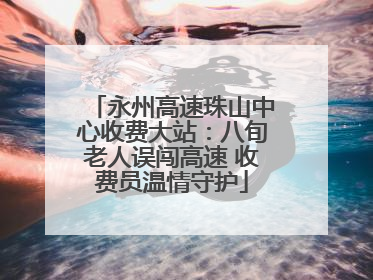 永州高速珠山中心收费大站：八旬老人误闯高速 收费员温情守护