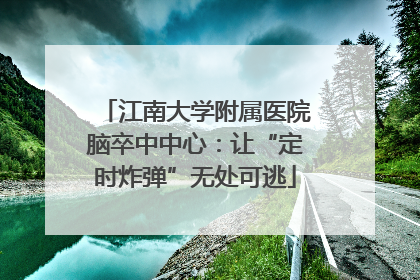 江南大学附属医院脑卒中中心：让“定时炸弹”无处可逃