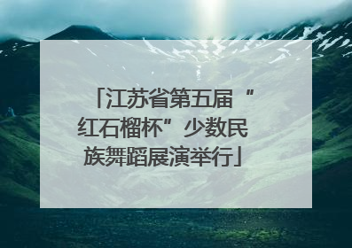 江苏省第五届“红石榴杯”少数民族舞蹈展演举行