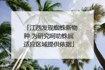 江西发现蜘蛛新物种 为研究呵叻蛛属适应区域提供依据