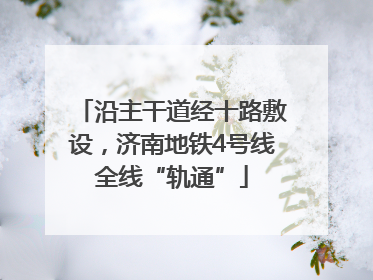 沿主干道经十路敷设，济南地铁4号线全线“轨通”