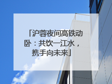沪蓉夜间高铁动卧：共饮一江水，携手向未来