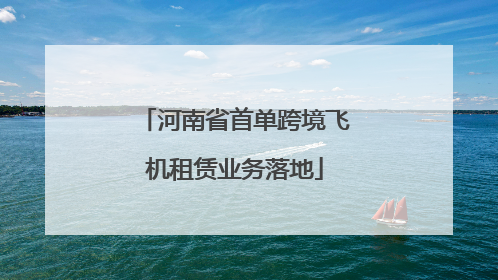 河南省首单跨境飞机租赁业务落地