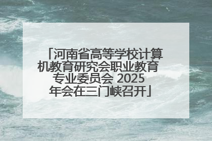 河南省高等学校计算机教育研究会职业教育专业委员会 2025 年会在三门峡召开