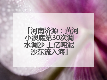 河南济源：黄河小浪底第30次调水调沙 上亿吨泥沙东流入海