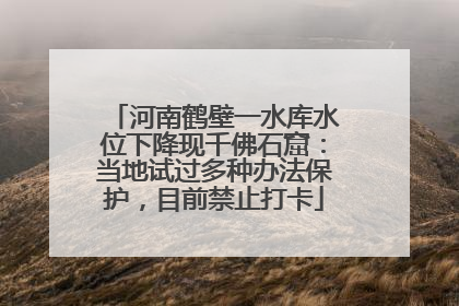河南鹤壁一水库水位下降现千佛石窟：当地试过多种办法保护，目前禁止打卡
