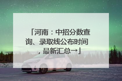 河南：中招分数查询、录取线公布时间，最新汇总→