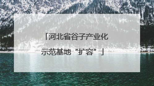 河北省谷子产业化示范基地“扩容”