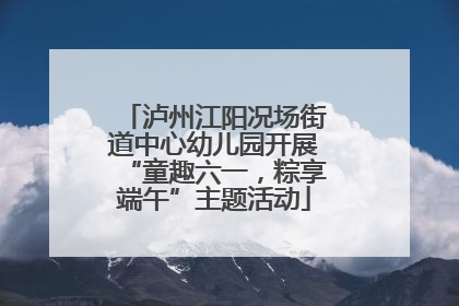 泸州江阳况场街道中心幼儿园开展“童趣六一，粽享端午”主题活动