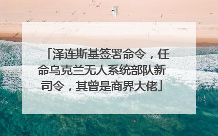 泽连斯基签署命令，任命乌克兰无人系统部队新司令，其曾是商界大佬