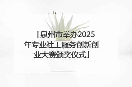 泉州市举办2025年专业社工服务创新创业大赛颁奖仪式