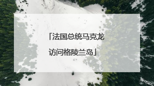 法国总统马克龙访问格陵兰岛