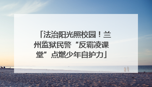 法治阳光照校园！兰州监狱民警“反霸凌课堂”点燃少年自护力