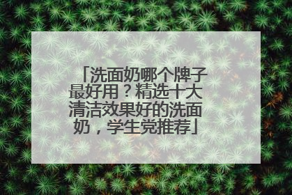 洗面奶哪个牌子最好用？精选十大清洁效果好的洗面奶，学生党推荐