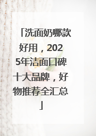 洗面奶哪款好用，2025年洁面口碑十大品牌，好物推荐全汇总