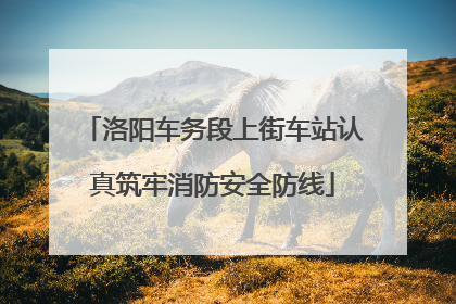 洛阳车务段上街车站认真筑牢消防安全防线