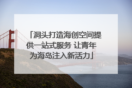 洞头打造海创空间提供一站式服务 让青年为海岛注入新活力