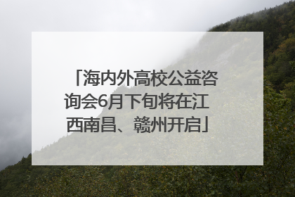海内外高校公益咨询会6月下旬将在江西南昌、赣州开启