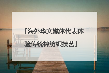 海外华文媒体代表体验传统棉纺织技艺