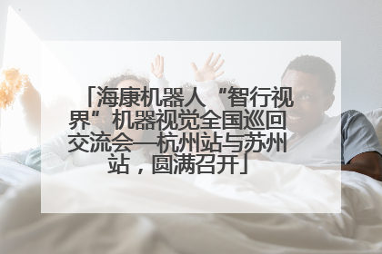 海康机器人“智行视界”机器视觉全国巡回交流会—杭州站与苏州站，圆满召开
