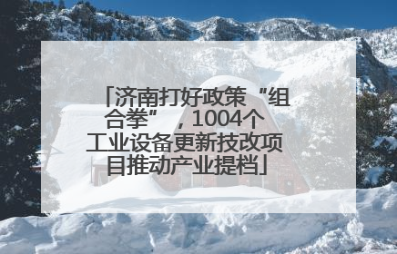 济南打好政策“组合拳”，1004个工业设备更新技改项目推动产业提档