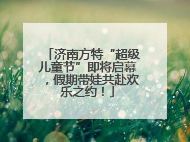 济南方特“超级儿童节”即将启幕，假期带娃共赴欢乐之约！