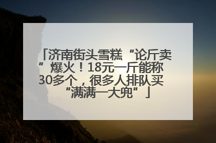 济南街头雪糕“论斤卖”爆火！18元一斤能称30多个，很多人排队买“满满一大兜”