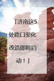 济南这5处路口渠化改造即将启动！