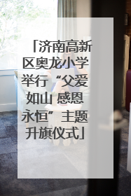 济南高新区奥龙小学举行“父爱如山 感恩永恒”主题升旗仪式