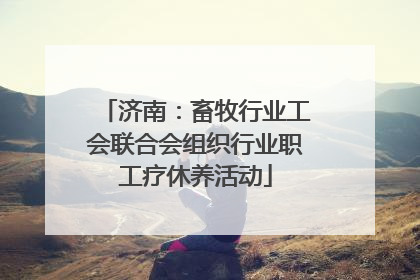 济南：畜牧行业工会联合会组织行业职工疗休养活动