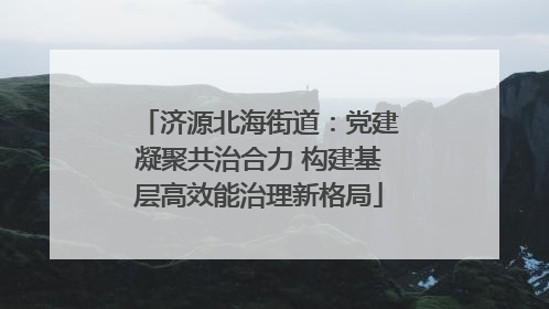 济源北海街道：党建凝聚共治合力 构建基层高效能治理新格局