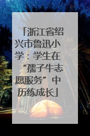 浙江省绍兴市鲁迅小学：学生在“孺子牛志愿服务”中历练成长
