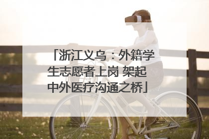 浙江义乌：外籍学生志愿者上岗 架起中外医疗沟通之桥