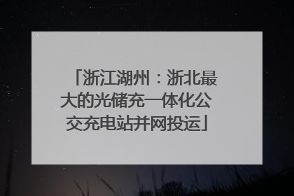 浙江湖州：浙北最大的光储充一体化公交充电站并网投运