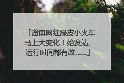 淄博网红绿皮小火车马上大变化！始发站、运行时间都有改……