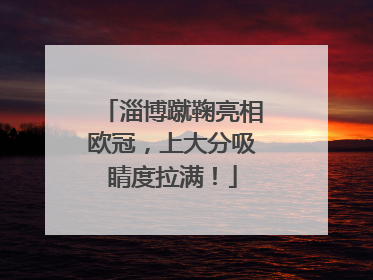 淄博蹴鞠亮相欧冠，上大分吸睛度拉满！